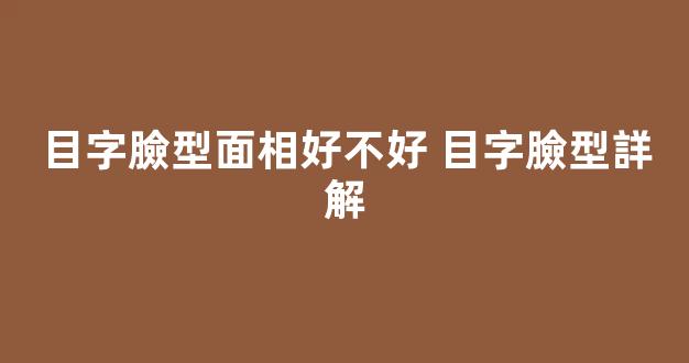 目字臉型面相好不好 目字臉型詳解
